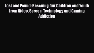 Read Lost and Found: Rescuing Our Children and Youth from Video Screen Technology and Gaming