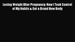 Download Losing Weight After Pregnancy: How I Took Control of My Habits & Got a Brand New Body