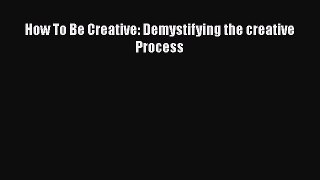 PDF How To Be Creative: Demystifying the creative Process  EBook