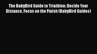 PDF The BabyBird Guide to Triathlon: Decide Your Distance Focus on the Finish (BabyBird Guides)