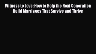 Download Witness to Love: How to Help the Next Generation Build Marriages That Survive and
