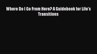 PDF Where Do I Go From Here? A Guidebook for Life's Transitions  EBook