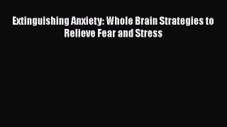 Read Extinguishing Anxiety: Whole Brain Strategies to Relieve Fear and Stress Ebook Free