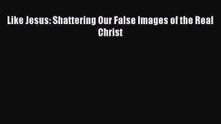 Download Like Jesus: Shattering Our False Images of the Real Christ  EBook