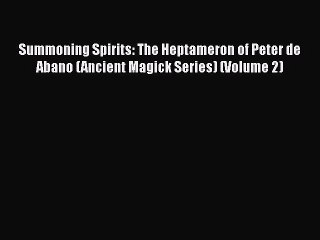 Download Summoning Spirits: The Heptameron of Peter de Abano (Ancient Magick Series) (Volume