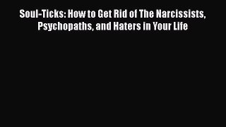 Download Soul-Ticks: How to Get Rid of The Narcissists Psychopaths and Haters in Your Life