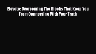 Download Elevate: Overcoming The Blocks That Keep You From Connecting With Your Truth  EBook