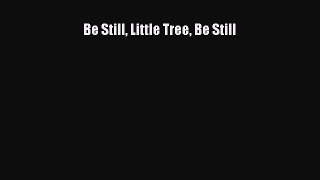 Download Be Still Little Tree Be Still Free Books