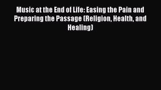 Download Music at the End of Life: Easing the Pain and Preparing the Passage (Religion Health