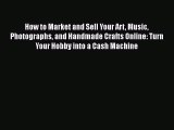 Download How to Market and Sell Your Art Music Photographs and Handmade Crafts Online: Turn