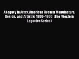 Read A Legacy in Arms: American Firearm Manufacture Design and Artistry 1800–1900 (The Western