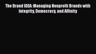 Download The Brand IDEA: Managing Nonprofit Brands with Integrity Democracy and Affinity PDF