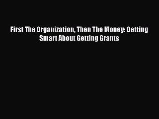 Download First The Organization Then The Money: Getting Smart About Getting Grants Read Online