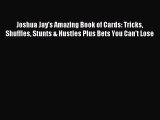 Read Joshua Jay's Amazing Book of Cards: Tricks Shuffles Stunts & Hustles Plus Bets You Can't