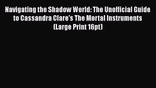 Read Navigating the Shadow World: The Unofficial Guide to Cassandra Clare's The Mortal Instruments