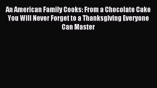 Read An American Family Cooks: From a Chocolate Cake You Will Never Forget to a Thanksgiving