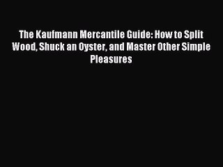 Read The Kaufmann Mercantile Guide: How to Split Wood Shuck an Oyster and Master Other Simple