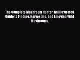 Read The Complete Mushroom Hunter: An Illustrated Guide to Finding Harvesting and Enjoying