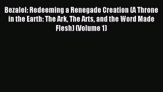 Read Bezalel: Redeeming a Renegade Creation (A Throne in the Earth: The Ark The Arts and the