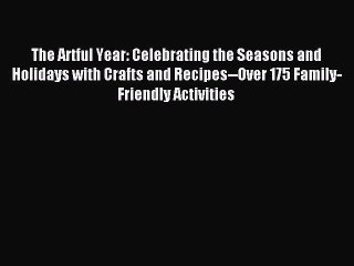 Read The Artful Year: Celebrating the Seasons and Holidays with Crafts and Recipes--Over 175