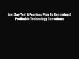 PDF Just Say Yes! A Fearless Plan To Becoming A Profitable Technology Consultant PDF Book Free