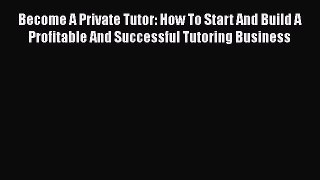 PDF Become A Private Tutor: How To Start And Build A Profitable And Successful Tutoring Business