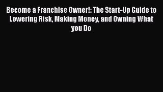 PDF Become a Franchise Owner!: The Start-Up Guide to Lowering Risk Making Money and Owning