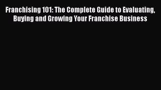 PDF Franchising 101: The Complete Guide to Evaluating Buying and Growing Your Franchise Business