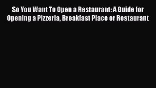 Download So You Want To Open a Restaurant: A Guide for Opening a Pizzeria Breakfast Place or