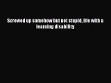 Read Screwed up somehow but not stupid life with a learning disability Ebook Free