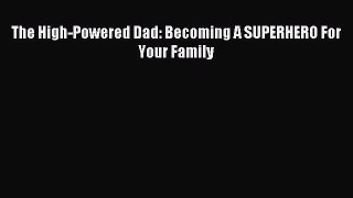 Read The High-Powered Dad: Becoming A SUPERHERO For Your Family PDF Online