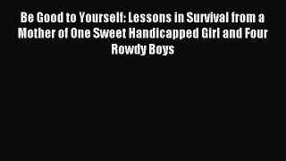 Download Be Good to Yourself: Lessons in Survival from a Mother of One Sweet Handicapped Girl