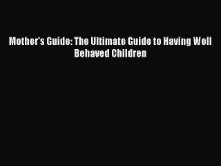 Read Mother's Guide: The Ultimate Guide to Having Well Behaved Children PDF Free