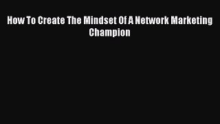 Download How To Create The Mindset Of A Network Marketing Champion Read Online