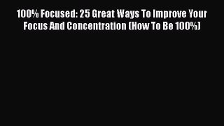 Download 100% Focused: 25 Great Ways To Improve Your Focus And Concentration (How To Be 100%)