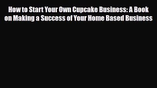 Download How to Start Your Own Cupcake Business: A Book on Making a Success of Your Home Based