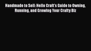 PDF Handmade to Sell: Hello Craft's Guide to Owning Running and Growing Your Crafty Biz Free