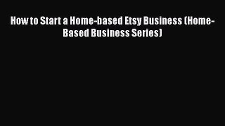 Download How to Start a Home-based Etsy Business (Home-Based Business Series) Free Books