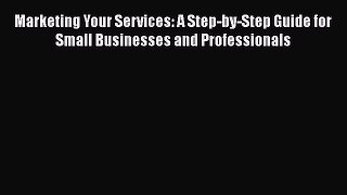Download Marketing Your Services: A Step-by-Step Guide for Small Businesses and Professionals