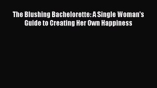 Read The Blushing Bachelorette: A Single Woman's Guide to Creating Her Own Happiness PDF Free