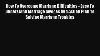 Read How To Overcome Marriage Difficulties - Easy To Understand Marriage Advices And Action