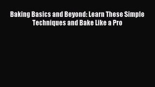 Download Baking Basics and Beyond: Learn These Simple Techniques and Bake Like a Pro PDF Free