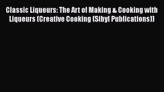 Download Classic Liqueurs: The Art of Making & Cooking with Liqueurs (Creative Cooking (Sibyl