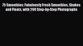 Read 75 Smoothies: Fabulously Fresh Smoothies Shakes and Floats with 290 Step-by-Step Photographs