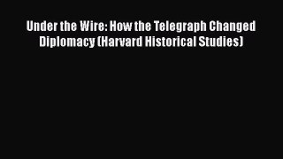 Download Under the Wire: How the Telegraph Changed Diplomacy (Harvard Historical Studies) Free