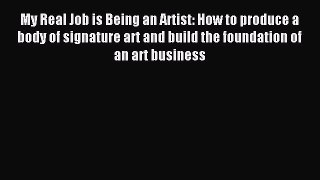 Read My Real Job is Being an Artist: How to produce a body of signature art and build the foundation