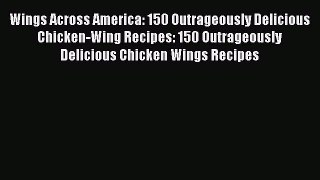 Read Wings Across America: 150 Outrageously Delicious Chicken-Wing Recipes: 150 Outrageously