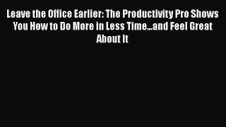 Read Leave the Office Earlier: The Productivity Pro Shows You How to Do More in Less Time...and