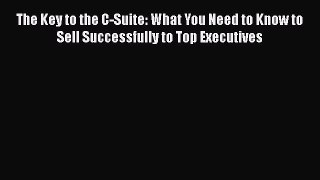 [PDF] The Key to the C-Suite: What You Need to Know to Sell Successfully to Top Executives