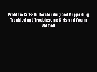 Read Problem Girls: Understanding and Supporting Troubled and Troublesome Girls and Young Women
